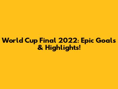 World Cup Final 2022: Epic Goals & Highlights!