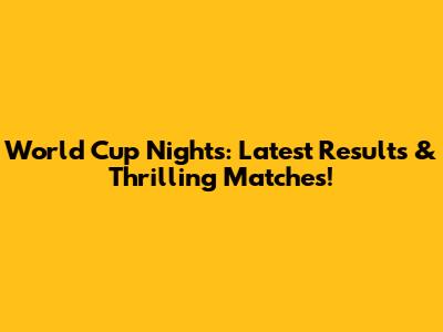 World Cup Nights: Latest Results & Thrilling Matches!