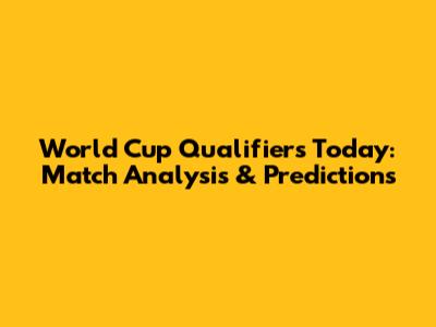 World Cup Qualifiers Today: Match Analysis & Predictions