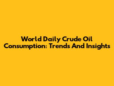 World Daily Crude Oil Consumption: Trends And Insights