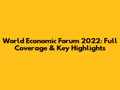 World Economic Forum 2022: Full Coverage & Key Highlights