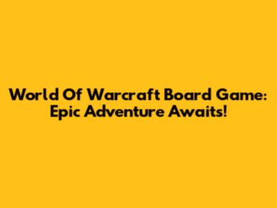 World Of Warcraft Board Game: Epic Adventure Awaits!