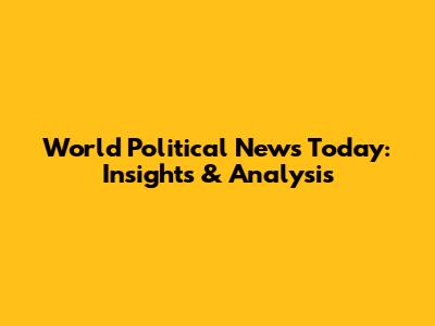 World Political News Today: Insights & Analysis