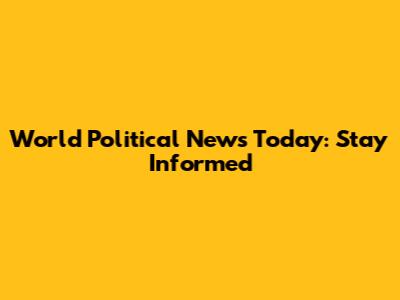 World Political News Today: Stay Informed