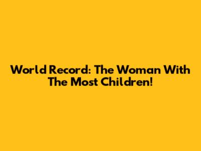 World Record: The Woman With The Most Children!