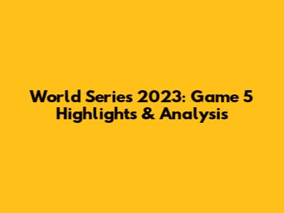 World Series 2023: Game 5 Highlights & Analysis