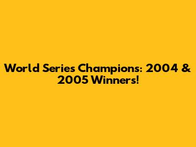World Series Champions: 2004 & 2005 Winners!