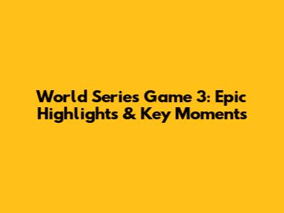 World Series Game 3: Epic Highlights & Key Moments
