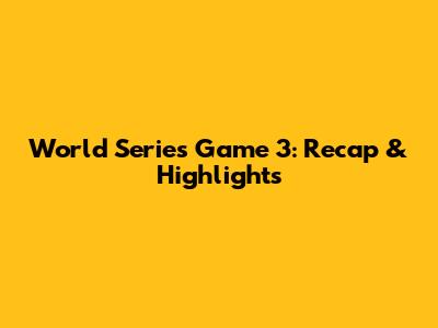 World Series Game 3: Recap & Highlights