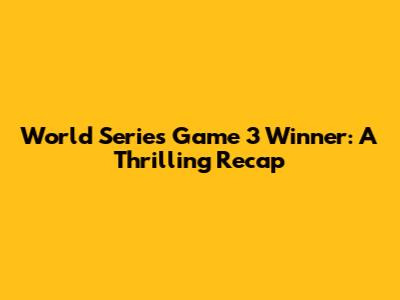 World Series Game 3 Winner: A Thrilling Recap
