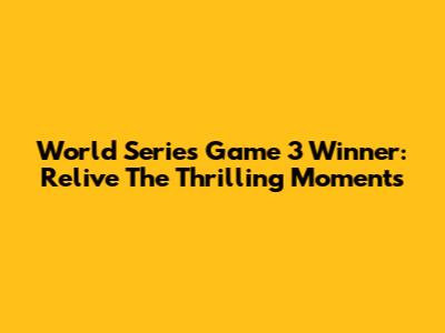 World Series Game 3 Winner: Relive The Thrilling Moments
