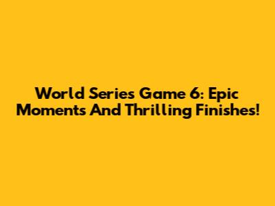 World Series Game 6: Epic Moments And Thrilling Finishes!