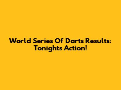 World Series Of Darts Results: Tonight's Action!