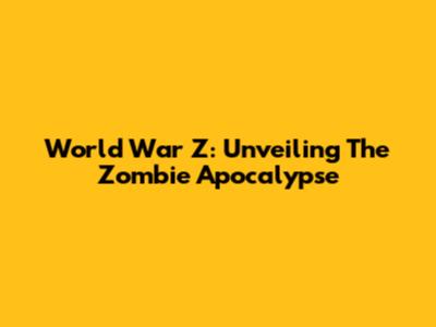World War Z: Unveiling The Zombie Apocalypse