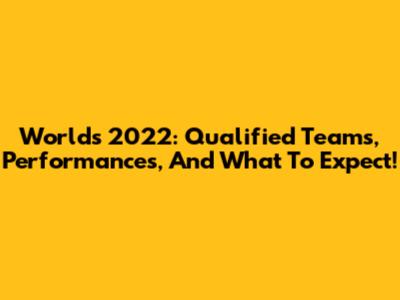 Worlds 2022: Qualified Teams, Performances, And What To Expect!
