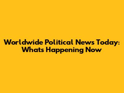 Worldwide Political News Today: What's Happening Now