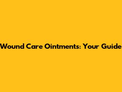 Wound Care Ointments: Your Guide