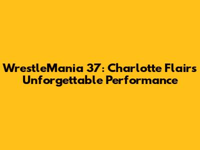 WrestleMania 37: Charlotte Flair's Unforgettable Performance