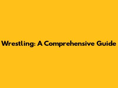 Wrestling: A Comprehensive Guide