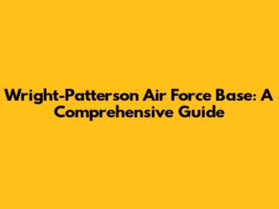 Wright-Patterson Air Force Base: A Comprehensive Guide