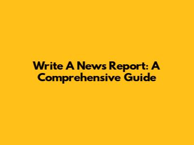 Write A News Report: A Comprehensive Guide