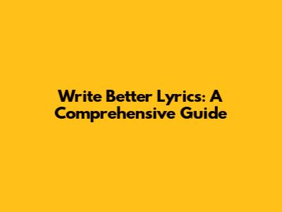 Write Better Lyrics: A Comprehensive Guide