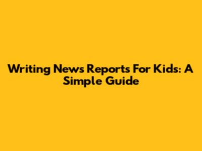 Writing News Reports For Kids: A Simple Guide
