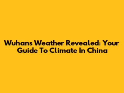 Wuhan's Weather Revealed: Your Guide To Climate In China