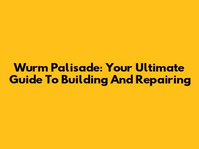 Wurm Palisade: Your Ultimate Guide To Building And Repairing