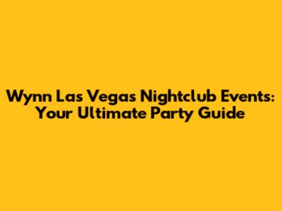 Wynn Las Vegas Nightclub Events: Your Ultimate Party Guide