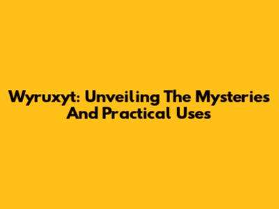 Wyruxyt: Unveiling The Mysteries And Practical Uses