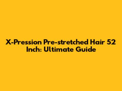 X-Pression Pre-stretched Hair 52 Inch: Ultimate Guide
