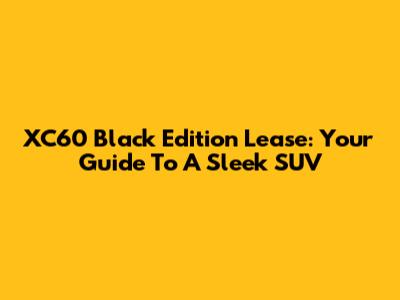 XC60 Black Edition Lease: Your Guide To A Sleek SUV