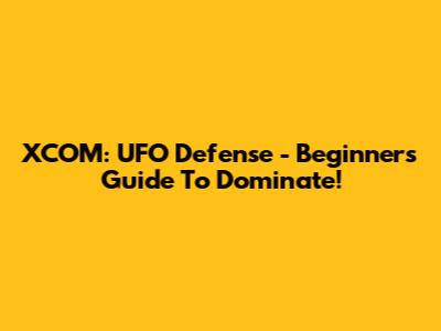 XCOM: UFO Defense - Beginner's Guide To Dominate!