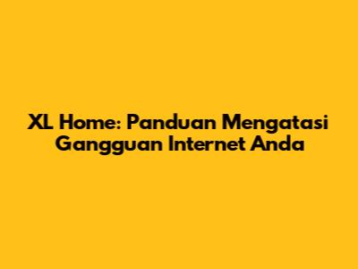 XL Home: Panduan Mengatasi Gangguan Internet Anda