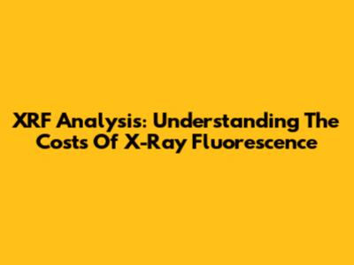 XRF Analysis: Understanding The Costs Of X-Ray Fluorescence
