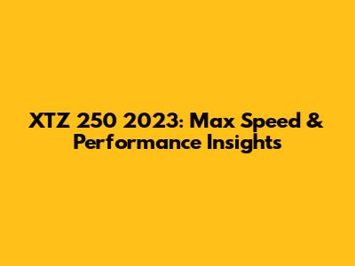 XTZ 250 2023: Max Speed & Performance Insights