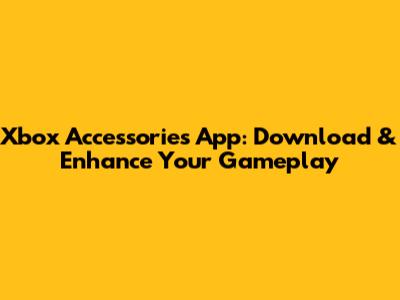 Xbox Accessories App: Download & Enhance Your Gameplay