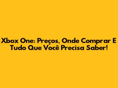 Xbox One: Preços, Onde Comprar E Tudo Que Você Precisa Saber!