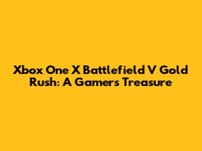 Xbox One X Battlefield V Gold Rush: A Gamer's Treasure