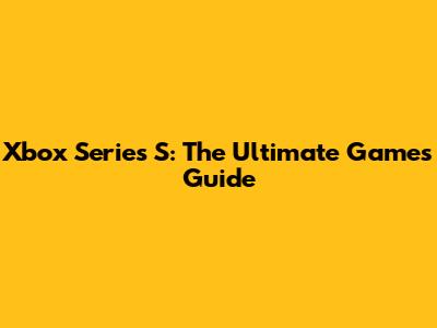 Xbox Series S: The Ultimate Games Guide