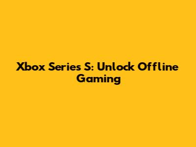 Xbox Series S: Unlock Offline Gaming