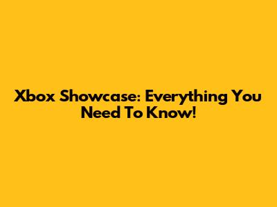 Xbox Showcase: Everything You Need To Know!