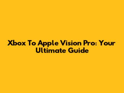 Xbox To Apple Vision Pro: Your Ultimate Guide