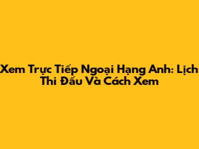 Xem Trực Tiếp Ngoại Hạng Anh: Lịch Thi Đấu Và Cách Xem