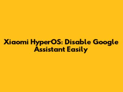Xiaomi HyperOS: Disable Google Assistant Easily
