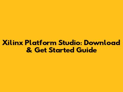 Xilinx Platform Studio: Download & Get Started Guide