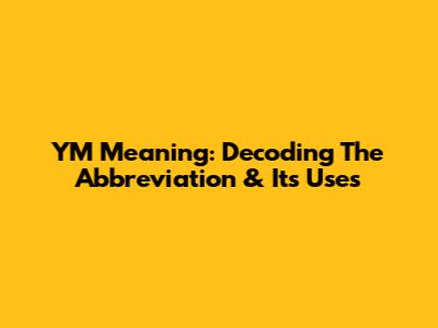 YM Meaning: Decoding The Abbreviation & Its Uses