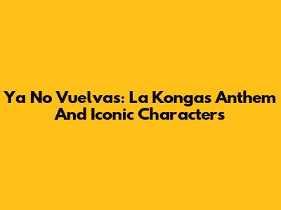 Ya No Vuelvas: La Konga's Anthem And Iconic Characters