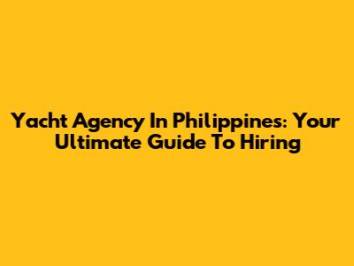Yacht Agency In Philippines: Your Ultimate Guide To Hiring
